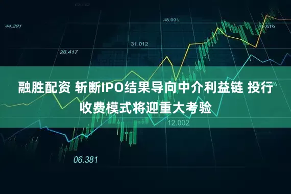 融胜配资 斩断IPO结果导向中介利益链 投行收费模式将迎重大考验