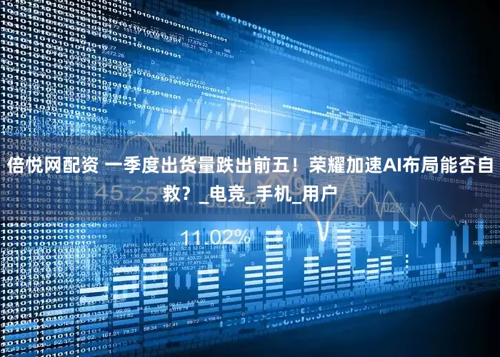 倍悦网配资 一季度出货量跌出前五！荣耀加速AI布局能否自救？_电竞_手机_用户