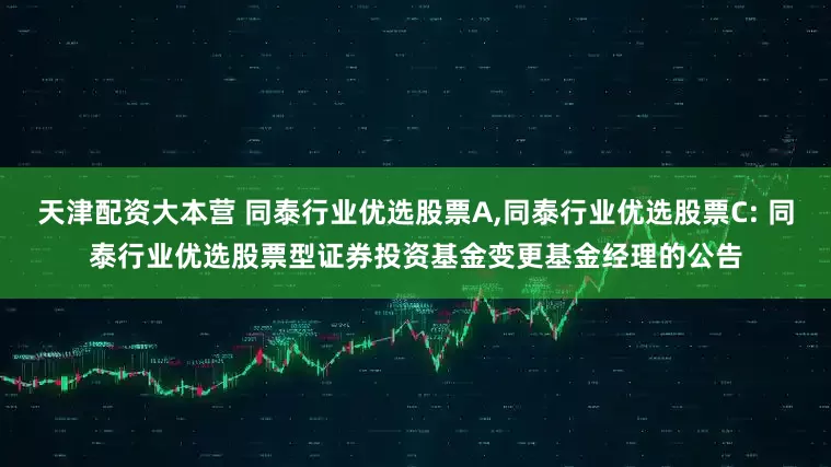 天津配资大本营 同泰行业优选股票A,同泰行业优选股票C: 同泰行业优选股票型证券投资基金变更基金经理的公告