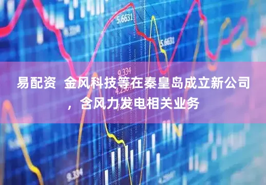 易配资  金风科技等在秦皇岛成立新公司，含风力发电相关业务