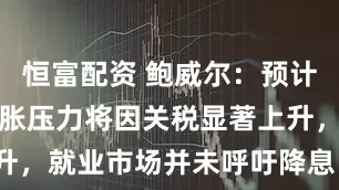 恒富配资 鲍威尔：预计未来数月通胀压力将因关税显著上升，就业市场并未呼吁降息（附全文）