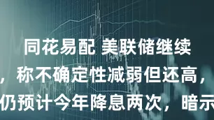 同花易配 美联储继续按兵不动，称不确定性减弱但还高，仍预计今年降息两次，暗示滞胀风险增加