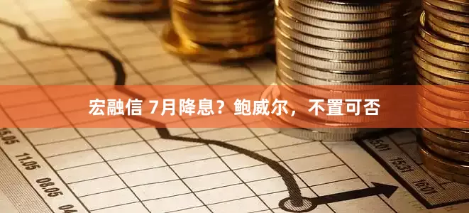 宏融信 7月降息？鲍威尔，不置可否