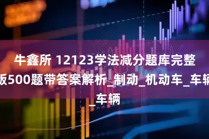 牛鑫所 12123学法减分题库完整版500题带答案解析_制动_机动车_车辆