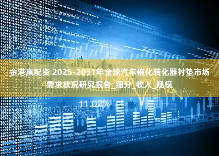 金港赢配资 2025-2031年全球汽车催化转化器衬垫市场需求状况研究报告_细分_收入_规模