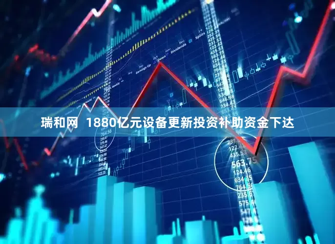 瑞和网  1880亿元设备更新投资补助资金下达