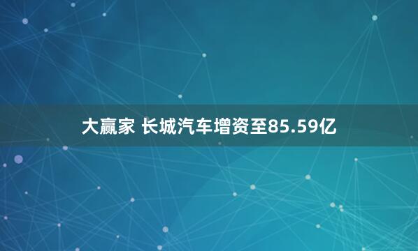 大赢家 长城汽车增资至85.59亿
