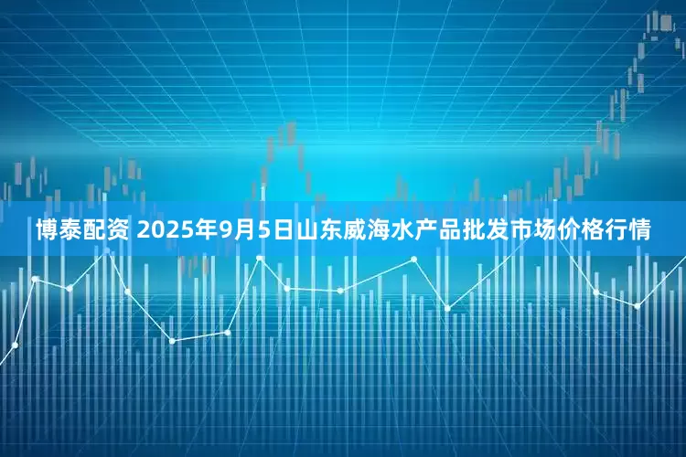 博泰配资 2025年9月5日山东威海水产品批发市场价格行情
