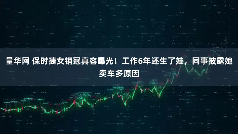 量华网 保时捷女销冠真容曝光！工作6年还生了娃，同事披露她卖车多原因