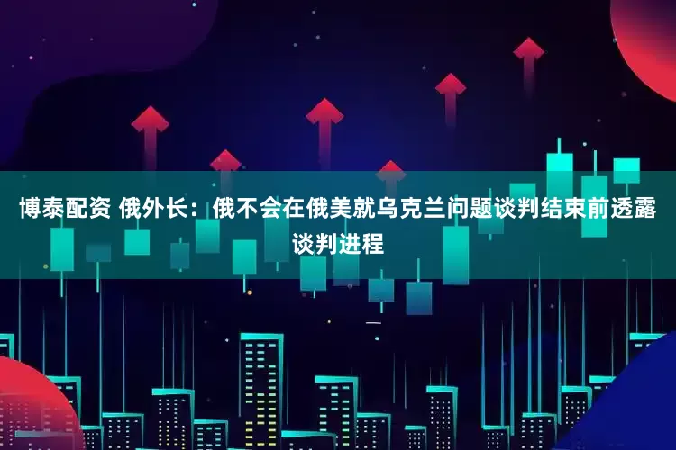博泰配资 俄外长：俄不会在俄美就乌克兰问题谈判结束前透露谈判进程