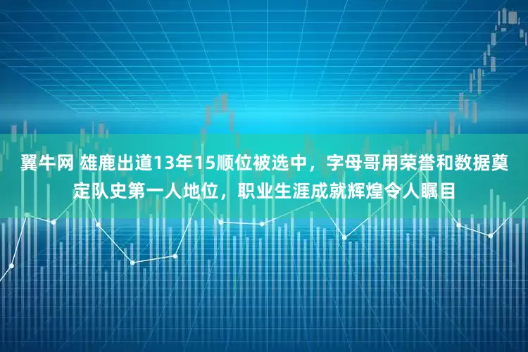翼牛网 雄鹿出道13年15顺位被选中，字母哥用荣誉和数据奠定队史第一人地位，职业生涯成就辉煌令人瞩目