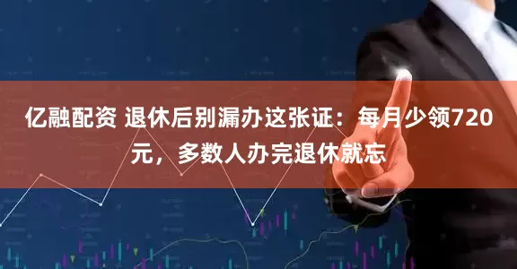 亿融配资 退休后别漏办这张证：每月少领720元，多数人办完退休就忘