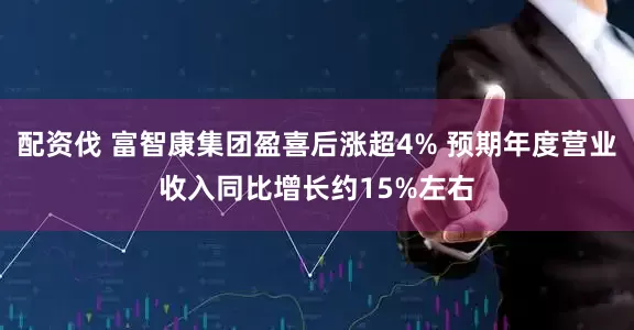 配资伐 富智康集团盈喜后涨超4% 预期年度营业收入同比增长约15%左右