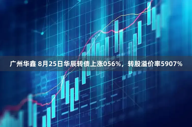 广州华鑫 8月25日华辰转债上涨056%，转股溢价率5907%