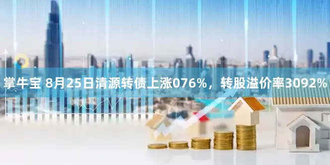 掌牛宝 8月25日清源转债上涨076%，转股溢价率3092%