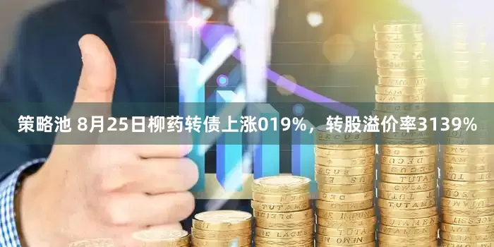 策略池 8月25日柳药转债上涨019%，转股溢价率3139%